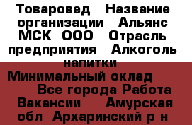 Товаровед › Название организации ­ Альянс-МСК, ООО › Отрасль предприятия ­ Алкоголь, напитки › Минимальный оклад ­ 30 000 - Все города Работа » Вакансии   . Амурская обл.,Архаринский р-н